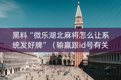 黑料“微乐湖北麻将怎么让系统发好牌”（输赢跟id号有关系吗)
