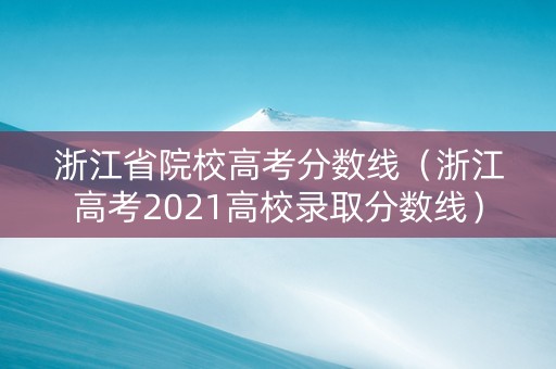 浙江省院校高考分数线（浙江高考2021高校录取分数线）
