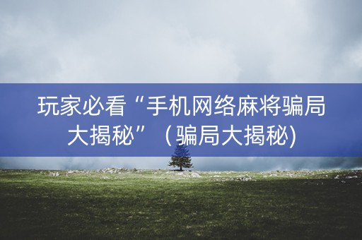 玩家必看“手机网络麻将骗局大揭秘”（骗局大揭秘)
