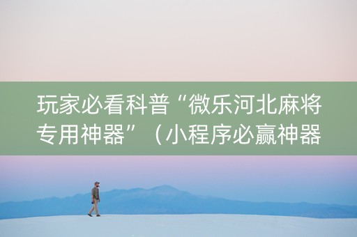 玩家必看科普“微乐河北麻将专用神器”（小程序必赢神器)
