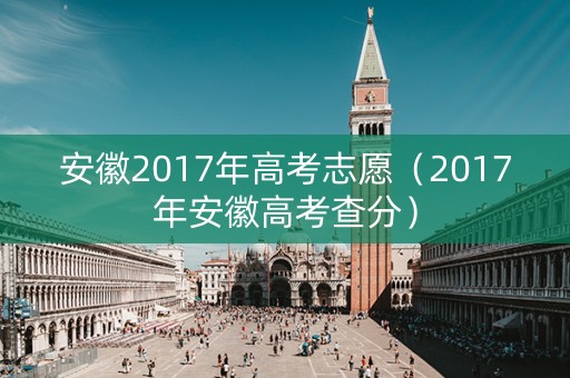 安徽2017年高考志愿（2017年安徽高考查分）