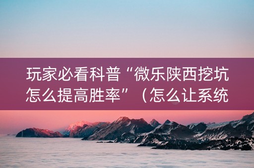 玩家必看科普“微乐陕西挖坑怎么提高胜率”（怎么让系统给你发好牌)