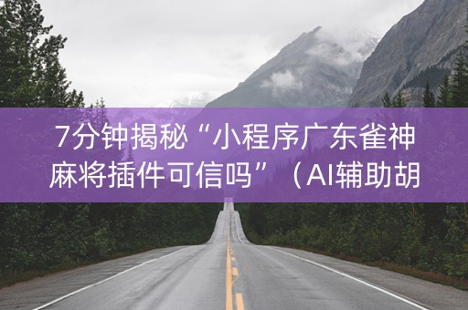 7分钟揭秘“小程序广东雀神麻将插件可信吗”（AI辅助胡牌规则)