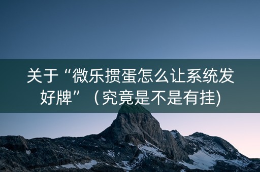 关于“微乐掼蛋怎么让系统发好牌”（究竟是不是有挂)