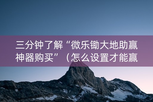三分钟了解“微乐锄大地助赢神器购买”（怎么设置才能赢)