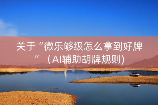 关于“微乐够级怎么拿到好牌”（AI辅助胡牌规则)