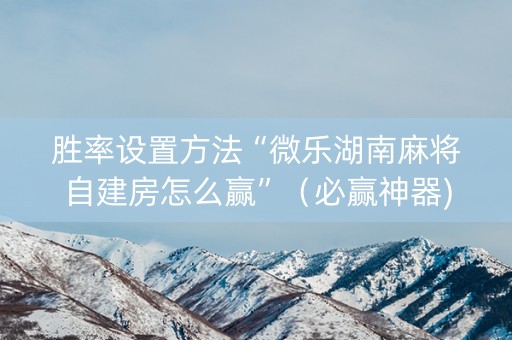 胜率设置方法“微乐湖南麻将自建房怎么赢”（必赢神器)