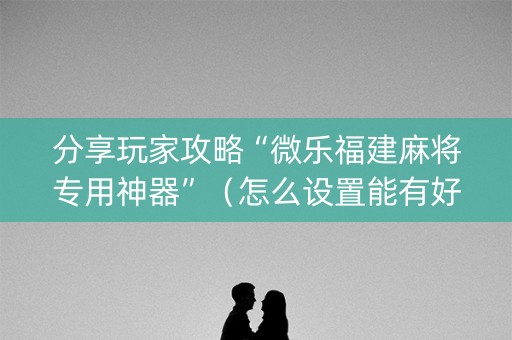 分享玩家攻略“微乐福建麻将专用神器”（怎么设置能有好牌)