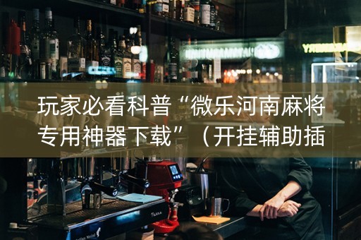 玩家必看科普“微乐河南麻将专用神器下载”（开挂辅助插件)