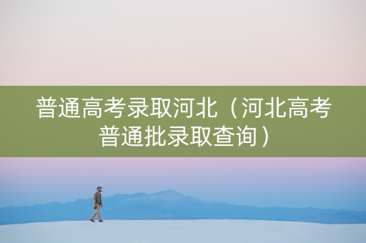 普通高考录取河北（河北高考普通批录取查询）