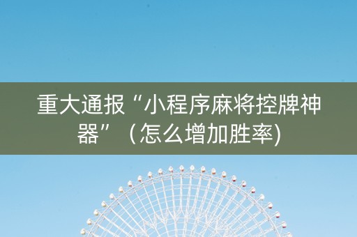 重大通报“小程序麻将控牌神器”（怎么增加胜率)