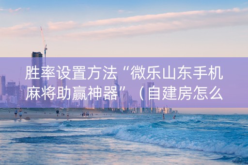 胜率设置方法“微乐山东手机麻将助赢神器”（自建房怎么拿好牌)