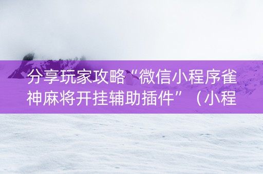 分享玩家攻略“微信小程序雀神麻将开挂辅助插件”（小程序必赢神器)
