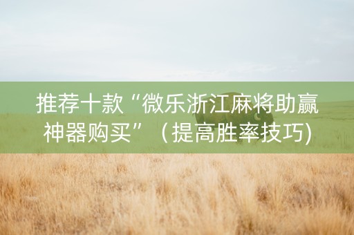 推荐十款“微乐浙江麻将助赢神器购买”（提高胜率技巧)