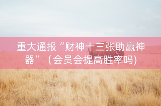 重大通报“财神十三张助赢神器”（会员会提高胜率吗)