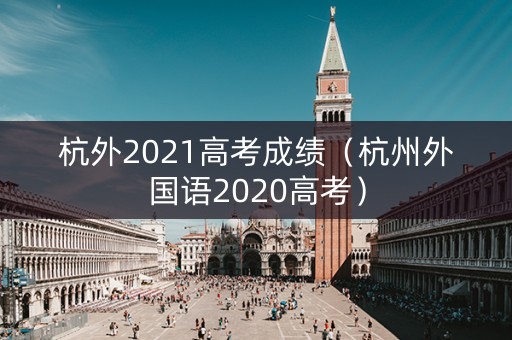 杭外2021高考成绩（杭州外国语2020高考）