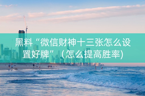 黑料“微信财神十三张怎么设置好牌”（怎么提高胜率)