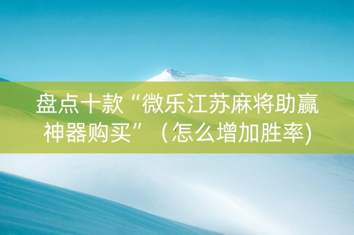 盘点十款“微乐江苏麻将助赢神器购买”（怎么增加胜率)