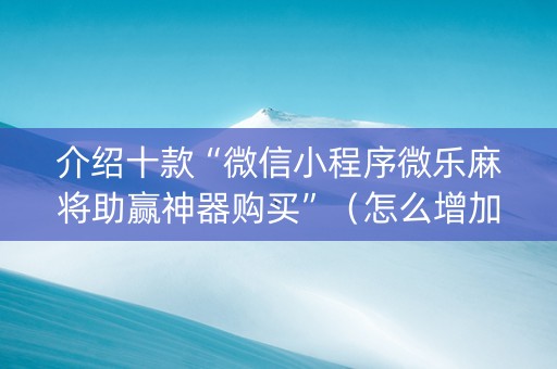 介绍十款“微信小程序微乐麻将助赢神器购买”（怎么增加胜率)