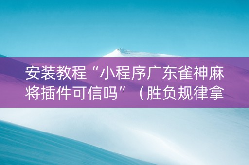 安装教程“小程序广东雀神麻将插件可信吗”（胜负规律拿好牌)