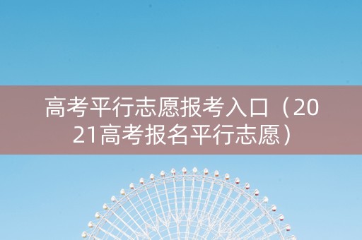 高考平行志愿报考入口（2021高考报名平行志愿）