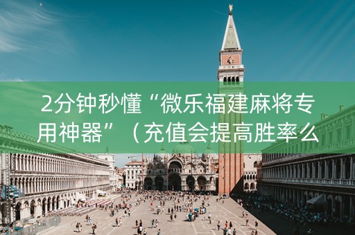 2分钟秒懂“微乐福建麻将专用神器”（充值会提高胜率么)