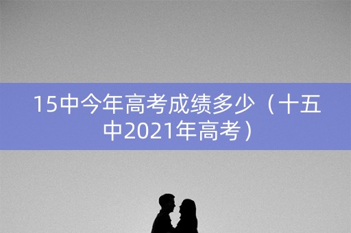 15中今年高考成绩多少（十五中2021年高考）