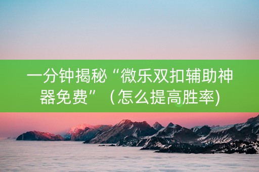 一分钟揭秘“微乐双扣辅助神器免费”（怎么提高胜率)