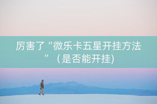 厉害了“微乐卡五星开挂方法”（是否能开挂)