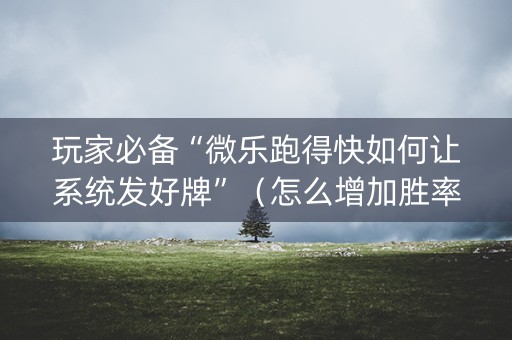 玩家必备“微乐跑得快如何让系统发好牌”（怎么增加胜率)
