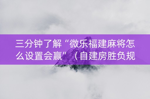 三分钟了解“微乐福建麻将怎么设置会赢”（自建房胜负规律)