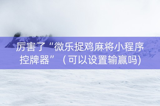厉害了“微乐捉鸡麻将小程序控牌器”（可以设置输赢吗)