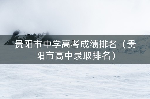 贵阳市中学高考成绩排名（贵阳市高中录取排名）