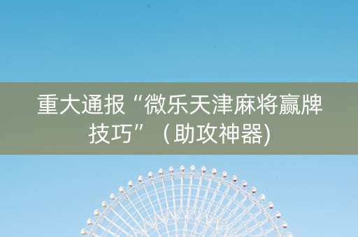 重大通报“微乐天津麻将赢牌技巧”（助攻神器)