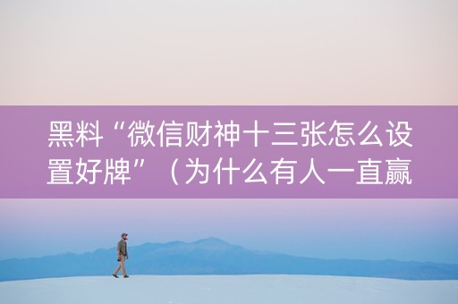 黑料“微信财神十三张怎么设置好牌”（为什么有人一直赢)