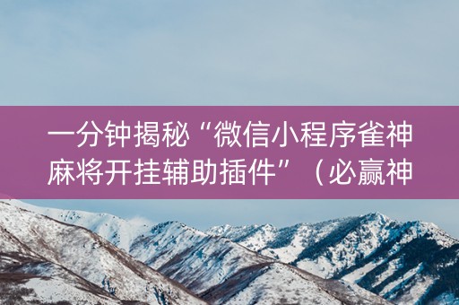 一分钟揭秘“微信小程序雀神麻将开挂辅助插件”（必赢神器免费安装)