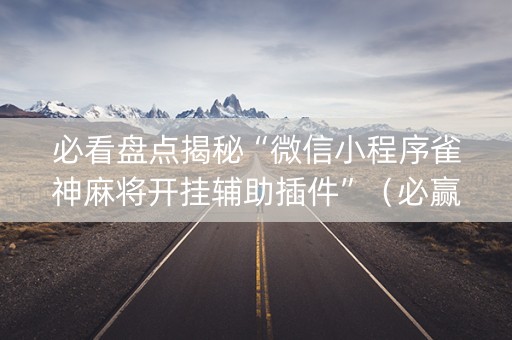 必看盘点揭秘“微信小程序雀神麻将开挂辅助插件”（必赢神器)