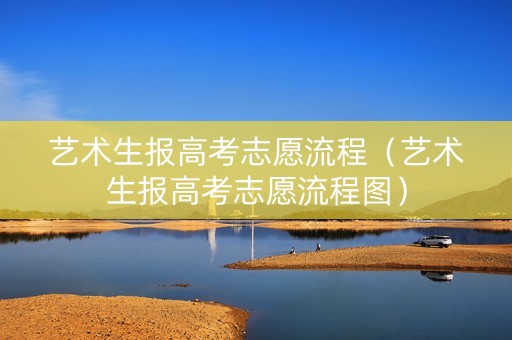 艺术生报高考志愿流程（艺术生报高考志愿流程图）
