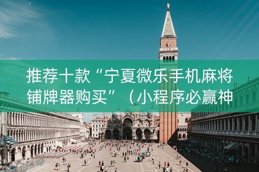 推荐十款“宁夏微乐手机麻将铺牌器购买”（小程序必赢神器)