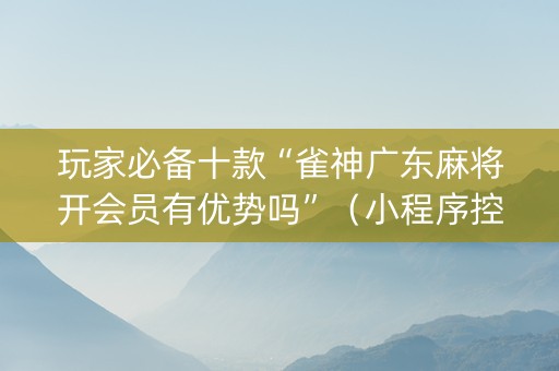 玩家必备十款“雀神广东麻将开会员有优势吗”（小程序控牌器)