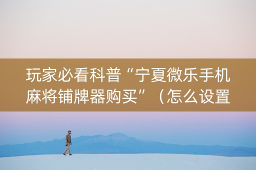 玩家必看科普“宁夏微乐手机麻将铺牌器购买”（怎么设置才能赢)
