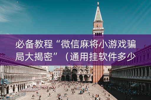 必备教程“微信麻将小游戏骗局大揭密”（通用挂软件多少钱)