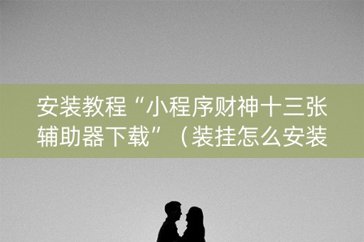 安装教程“小程序财神十三张辅助器下载”（装挂怎么安装)