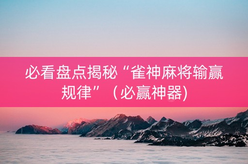 必看盘点揭秘“雀神麻将输赢规律”（必赢神器)