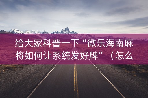 给大家科普一下“微乐海南麻将如何让系统发好牌”（怎么能调好牌)