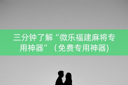 三分钟了解“微乐福建麻将专用神器”（免费专用神器)