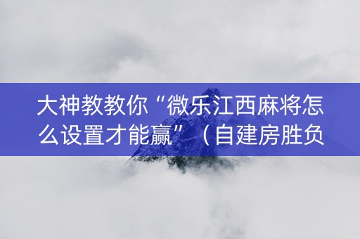 大神教教你“微乐江西麻将怎么设置才能赢”（自建房胜负规律)