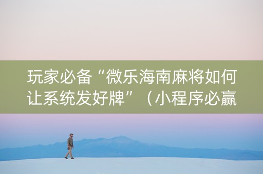 玩家必备“微乐海南麻将如何让系统发好牌”（小程序必赢神器)