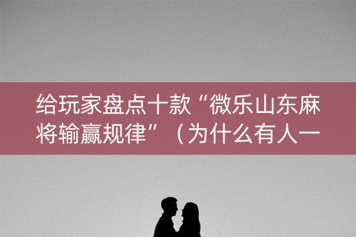 给玩家盘点十款“微乐山东麻将输赢规律”（为什么有人一直赢)