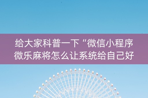 给大家科普一下“微信小程序微乐麻将怎么让系统给自己好牌”（插件可信吗)